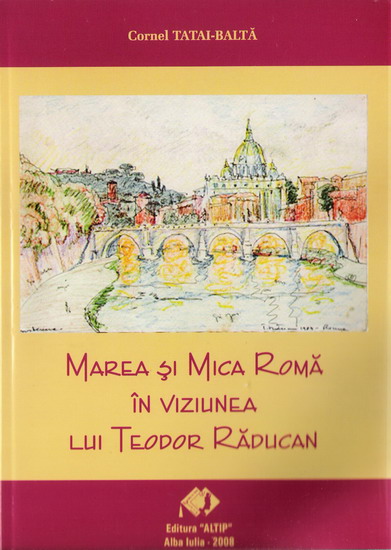 Coperta volumului MAREA SI MICA ROMA IN VIZIUNEA LUI TEODOR RADUCAN Ed. ALTIP Alba Iulia 2008 de Cornel TATAI-BALTA